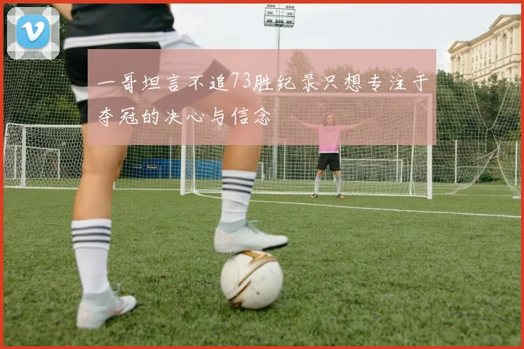 一哥坦言不追73胜纪录只想专注于夺冠的决心与信念