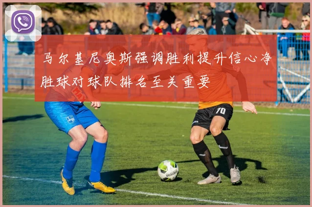 马尔基尼奥斯强调胜利提升信心净胜球对球队排名至关重要