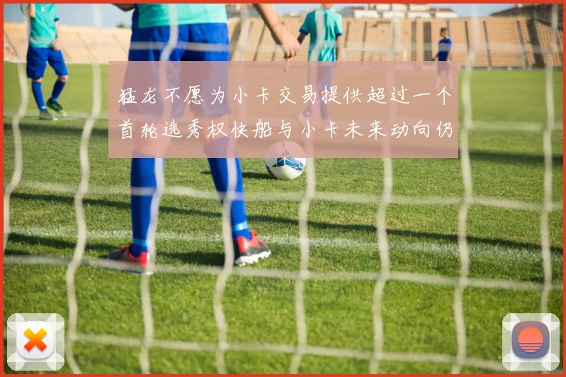 猛龙不愿为小卡交易提供超过一个首轮选秀权快船与小卡未来动向仍不明朗