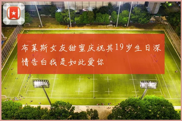 布莱斯女友甜蜜庆祝其19岁生日深情告白我是如此爱你