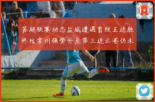 苏超联赛动态盐城遭遇首败五连胜终结常州强势升至第三连云港仍未尝胜绩