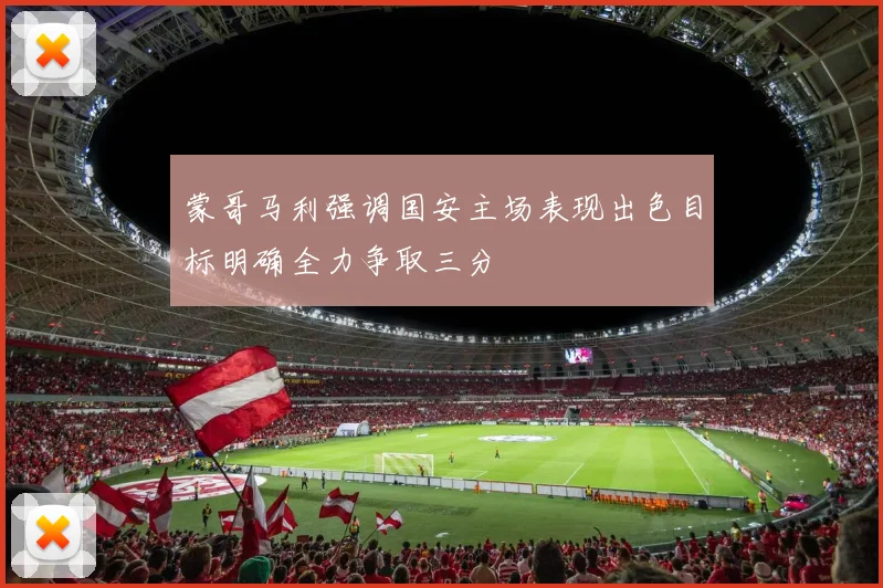 蒙哥马利强调国安主场表现出色目标明确全力争取三分