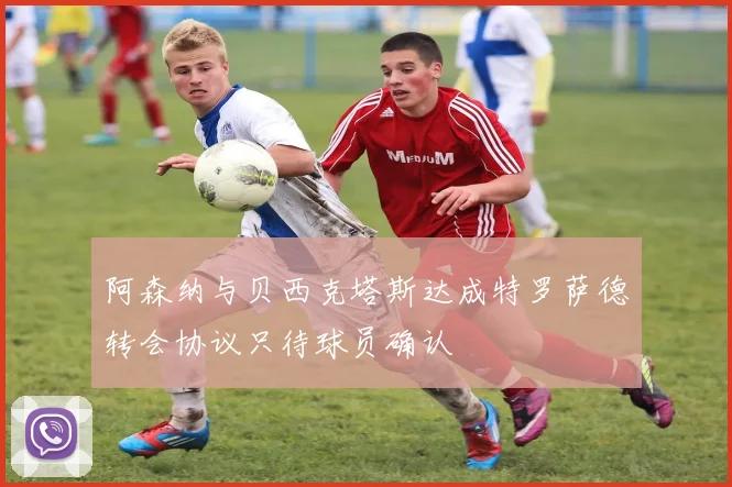 阿森纳与贝西克塔斯达成特罗萨德转会协议只待球员确认