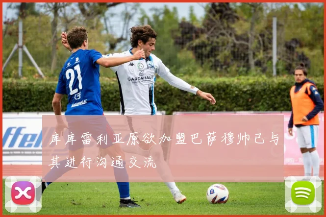 库库雷利亚原欲加盟巴萨穆帅已与其进行沟通交流