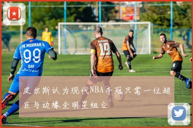 皮尔斯认为现代NBA夺冠只需一位超巨与边缘全明星组合